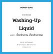 น้ำยาล้างจาน, น้ำยาล้างภาชนะ ภาษาอังกฤษ?, คำศัพท์ภาษาอังกฤษ น้ำยาล้างจาน, น้ำยาล้างภาชนะ แปลว่า washing-up liquid ประเภท N หมวด N
