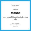 waste แปลว่า?, คำศัพท์ภาษาอังกฤษ waste แปลว่า การสูญเสียไปโดยเปล่าประโยชน์, การหมดเปลือง ประเภท N หมวด N