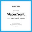 waterfront แปลว่า?, คำศัพท์ภาษาอังกฤษ waterfront แปลว่า ริมฝั่ง, เขตริมน้ำ, เขตริมฝั่ง ประเภท N หมวด N