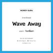 โบกมือลา ภาษาอังกฤษ?, คำศัพท์ภาษาอังกฤษ โบกมือลา แปลว่า wave away ประเภท PHRV หมวด PHRV