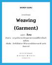 weaving (garment) แปลว่า?, คำศัพท์ภาษาอังกฤษ weaving (garment) แปลว่า สิ่งทอ ประเภท N ตัวอย่าง เขาบุกเบิกอาณาจักรอุตสาหกรรมจนได้ชื่อว่าเป็นเจ้าพ่อสิ่งทอ เพิ่มเติม ผ้าหรือสิ่งต่างๆ ที่ทำมาจากเส้นใยธรรมชาติ และใยสังเคราะห์ หมวด N