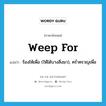 weep for แปลว่า?, คำศัพท์ภาษาอังกฤษ weep for แปลว่า ร้องไห้เพื่อ (ให้ได้บางสิ่งมา), คร่ำครวญเพื่อ ประเภท PHRV หมวด PHRV