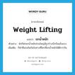 weight lifting แปลว่า?, คำศัพท์ภาษาอังกฤษ weight lifting แปลว่า ยกน้ำหนัก ประเภท N ตัวอย่าง นักกีฬายกน้ำหนักส่วนใหญ่มีรูปร่างบึกบึนแข็งแรง เพิ่มเติม กีฬาที่แข่งขันกันในทางที่ใครที่ยกน้ำหนักได้ดีกว่ากัน หมวด N