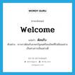 welcome แปลว่า?, คำศัพท์ภาษาอังกฤษ welcome แปลว่า ต้อนรับ ประเภท V ตัวอย่าง ชาวลาวต้อนรับนายกรัฐมนตรีของไทยที่ไปเยือนอย่างเป็นทางการเป็นอย่างดี หมวด V