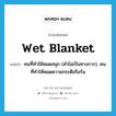 wet blanket แปลว่า?, คำศัพท์ภาษาอังกฤษ wet blanket แปลว่า คนที่ทำให้หมดสนุก (คำไม่เป็นทางการ), คนที่ทำให้หมดความกระตือรือร้น ประเภท N หมวด N