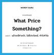 What price something? แปลว่า?, คำศัพท์ภาษาอังกฤษ What price something? แปลว่า แล้วจะมีค่าอะไร, ไม่มีประโยชน์, ทำไปทำไม ประเภท IDM หมวด IDM