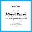 wheel horse แปลว่า?, คำศัพท์ภาษาอังกฤษ wheel horse แปลว่า ม้าตัวที่อยู่ใกล้ล้อหน้าที่สุดของรถม้า ประเภท N หมวด N