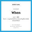 when แปลว่า?, คำศัพท์ภาษาอังกฤษ when แปลว่า เวลา ประเภท CONJ ตัวอย่าง เวลางูเห่าตกใจหรือโกรธ มันจะยกหัวสูงขึ้นจากพ้นดิน แล้วแผ่แม่เบี้ยออก หมวด CONJ