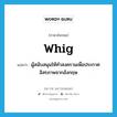 Whig แปลว่า?, คำศัพท์ภาษาอังกฤษ Whig แปลว่า ผู้สนับสนุนให้ทำสงครามเพื่อประกาศอิสรภาพจากอังกฤษ ประเภท N หมวด N