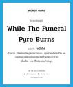 while the funeral pyre burns แปลว่า?, คำศัพท์ภาษาอังกฤษ while the funeral pyre burns แปลว่า หน้าไฟ ประเภท N ตัวอย่าง ปิดเทอมใหญ่หลังจากจบม.1 คุณย่าผมก็เสียชีวิต ผมเลยมีโอกาสได้บวชเณรหน้าไฟที่วัดรัตนวราราม เพิ่มเติม เวลาที่ไฟเผาศพกำลังลุก หมวด N