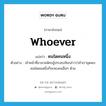 whoever แปลว่า?, คำศัพท์ภาษาอังกฤษ whoever แปลว่า คนใดคนหนึ่ง ประเภท PRON ตัวอย่าง เจ้าหน้าที่อาสาสมัครผู้ประสบภัยกล่าวว่าถ้าเราขุดพบคนใดคนหนึ่งก็จะพบคนอื่นๆ ด้วย หมวด PRON