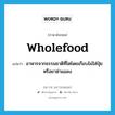 wholefood แปลว่า?, คำศัพท์ภาษาอังกฤษ wholefood แปลว่า อาหารจากธรรมชาติที่โตโดยเกือบไม่ใส่ปุ๋ยหรือยาฆ่าแมลง ประเภท N หมวด N