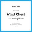 wind chest แปลว่า?, คำศัพท์ภาษาอังกฤษ wind chest แปลว่า หีบลมที่อยู่ในหีบเพลง ประเภท N หมวด N