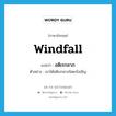 windfall แปลว่า?, คำศัพท์ภาษาอังกฤษ windfall แปลว่า อดิเรกลาภ ประเภท N ตัวอย่าง เขาได้อดิเรกลาภโดยบังเอิญ หมวด N