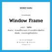 window frame แปลว่า?, คำศัพท์ภาษาอังกฤษ window frame แปลว่า วงกบ ประเภท N ตัวอย่าง ช่างคนนี้ทำงานเก่ง ทำวงกบได้ปราณีตจริงๆ เพิ่มเติม กรอบประตูหรือหน้าต่าง หมวด N