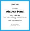 window panel แปลว่า?, คำศัพท์ภาษาอังกฤษ window panel แปลว่า บานหน้าต่าง ประเภท N ตัวอย่าง เขาผลักบานหน้าต่างออก จ้องมองลงไปข้างล่างอย่างสงสัย เพิ่มเติม บานเปิดปิดของหน้าต่าง หมวด N