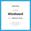 windward แปลว่า?, คำศัพท์ภาษาอังกฤษ windward แปลว่า หันเข้าหาลม, ต้านลม ประเภท ADV หมวด ADV