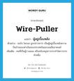 wire-puller แปลว่า?, คำศัพท์ภาษาอังกฤษ wire-puller แปลว่า ผู้อยู่เบื้องหลัง ประเภท N ตัวอย่าง จอร์จ โซรอส ถูกกล่าวหาว่า เป็นผู้อยู่เบื้องหลังความปั่นป่วนของค่าเงินของประเทศในแถบเอเชียอาคเนย์ เพิ่มเติม คนที่เป็นผู้วางแผน หรือสนับสนุนการกระทำใดการกระทำหนึ่ง หมวด N