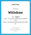 withdraw แปลว่า?, คำศัพท์ภาษาอังกฤษ withdraw แปลว่า ถอยฉาก ประเภท V ตัวอย่าง เขาถอยฉากออกมาเมื่อเห็นว่าสถานการณ์ไม่น่าไว้วางใจ เพิ่มเติม ถอยหลังพร้อมกับเบี่ยงตัวหลบทันที, หลบอย่างมีชั้นเชิง หมวด V