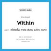 within แปลว่า?, คำศัพท์ภาษาอังกฤษ within แปลว่า (ซึ่งเกิดขึ้น) ภายใน (สังคม, องค์กร, ระบบ) ประเภท ADV หมวด ADV