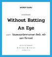 without batting an eye แปลว่า?, คำศัพท์ภาษาอังกฤษ without batting an eye แปลว่า ไม่แสดงออกใดๆทางสายตา สีหน้า, หน้าเฉยๆ ไร้อารมณ์ ประเภท IDM หมวด IDM