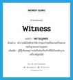 witness แปลว่า?, คำศัพท์ภาษาอังกฤษ witness แปลว่า พยานบุคคล ประเภท N ตัวอย่าง ตำรวจได้บันทึกคำให้การของจ่าฤทธิ์หลายครั้งหลายหนในฐานะพยานบุคคล เพิ่มเติม ผู้ที่รู้เห็นเหตุการณ์หรือข้อเท็จจริงที่ใช้เป็นหลักฐานเครื่องพิสูจน์ได้ หมวด N