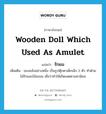 wooden doll which used as amulet แปลว่า?, คำศัพท์ภาษาอังกฤษ wooden doll which used as amulet แปลว่า รักยม ประเภท N เพิ่มเติม ของขลังอย่างหนึ่ง เป็นรูปตุ๊กตาเด็กเล็ก 2 ตัว ทำด้วยไม้รักและไม้มะยม เชื่อว่าทำให้เกิดเมตตามหานิยม หมวด N