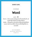 word แปลว่า?, คำศัพท์ภาษาอังกฤษ word แปลว่า คำ ประเภท N ตัวอย่าง เสียงของแต่ละคนนั้นพูดแต่ละครั้งจะไม่เหมือนกัน แม้จะพูดคำเดียวกันหรือประโยคเดียวกันก็ตาม เพิ่มเติม เสียงพูดหรือลายลักษณ์อักษรที่เขียนหรือพิมพ์ขึ้นเพื่อแสดงความคิด โดยปกติถือว่าเป็นหน่วยที่เล็กที่สุดซึ่งมีความหมายในตัว หมวด N