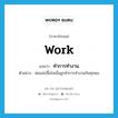 work แปลว่า?, คำศัพท์ภาษาอังกฤษ work แปลว่า ทำการทำงาน ประเภท V ตัวอย่าง พ่อแม่ปลื้มใจเมื่อลูกทำการทำงานกันทุกคน หมวด V