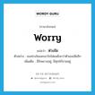 worry แปลว่า?, คำศัพท์ภาษาอังกฤษ worry แปลว่า ห่วงใย ประเภท V ตัวอย่าง เธอห่วงใยและเอาใจใส่ผมยิ่งกว่าตัวเธอเสียอีก เพิ่มเติม มีใจพะวงอยู่, มีทุกข์กังวลอยู่ หมวด V