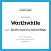 worthwhile แปลว่า?, คำศัพท์ภาษาอังกฤษ worthwhile แปลว่า คุ้มค่ากับความพยายาม, คุ้มกับเวลาที่เสียไป ประเภท ADJ หมวด ADJ