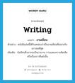 writing แปลว่า?, คำศัพท์ภาษาอังกฤษ writing แปลว่า งานเขียน ประเภท N ตัวอย่าง หนังสือเล่มนี้ได้รับยกย่องว่าเป็นงานเขียนที่เหมาะกับเยาวชนที่สุด เพิ่มเติม ข้อเขียนซึ่งอาจจะเป็นรายงาน การแสดงความคิดเห็นหรือเรื่องราวที่แต่งขึ้น หมวด N