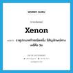 xenon แปลว่า?, คำศัพท์ภาษาอังกฤษ xenon แปลว่า ธาตุประเภทก๊าซชนิดหนึ่ง มีสัญลักษณ์ทางเคมีคือ Xe ประเภท N หมวด N