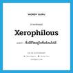 xerophilous แปลว่า?, คำศัพท์ภาษาอังกฤษ xerophilous แปลว่า ซึ่งมีชีวิตอยู่ในที่แห้งแล้งได้ ประเภท ADJ หมวด ADJ