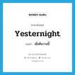 เมื่อคืนวานนี้ ภาษาอังกฤษ?, คำศัพท์ภาษาอังกฤษ เมื่อคืนวานนี้ แปลว่า yesternight ประเภท N หมวด N