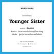 น้องสาว ภาษาอังกฤษ?, คำศัพท์ภาษาอังกฤษ น้องสาว แปลว่า younger sister ประเภท N ตัวอย่าง น้องสาวของฉันเรียนอยู่ที่วิทยาลัยครู เพิ่มเติม ผู้หญิงร่วมสายเลือด แต่เกิดทีหลัง หมวด N