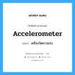 accelerometer แปลว่า?, คำศัพท์ช่างภาษาอังกฤษ - ไทย accelerometer คำศัพท์ภาษาอังกฤษ accelerometer แปลว่า เครื่องวัดความเร่ง