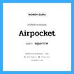 airpocket แปลว่า?, คำศัพท์ช่างภาษาอังกฤษ - ไทย airpocket คำศัพท์ภาษาอังกฤษ airpocket แปลว่า หลุมอากาศ