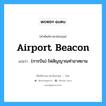 airport beacon แปลว่า?, คำศัพท์ช่างภาษาอังกฤษ - ไทย airport beacon คำศัพท์ภาษาอังกฤษ airport beacon แปลว่า (การบิน) ไฟสัญญาณท่าอาศยาน