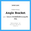 angle-bracket แปลว่า?, คำศัพท์ช่างภาษาอังกฤษ - ไทย angle bracket คำศัพท์ภาษาอังกฤษ angle bracket แปลว่า โลหะฉาก สำหรับติดตั้งเพื่อรับรองผยุงหรือค้ำยัน