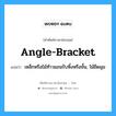 angle-bracket แปลว่า?, คำศัพท์ช่างภาษาอังกฤษ - ไทย angle-bracket คำศัพท์ภาษาอังกฤษ angle-bracket แปลว่า เหล็กหรือไม้ท้าวแขนรับหิ้งหรือชั้น, ไม้ยึดมุม