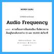 audio frequency แปลว่า?, คำศัพท์ช่างภาษาอังกฤษ - ไทย audio frequency คำศัพท์ภาษาอังกฤษ audio frequency แปลว่า ความถี่ของการสั่นแห่งเสียง ซึ่งอัตราความสั่นอยู่ในระดับระหว่าง 15 และ 16,000 ต่อวินาที