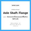 axle shaft flange แปลว่า?, คำศัพท์ช่างภาษาอังกฤษ - ไทย axle shaft flange คำศัพท์ภาษาอังกฤษ axle shaft flange แปลว่า ท่อครอบปลายทั้งสองของเพลาที่ยื่นเข้ามาติดกับวงล้อ