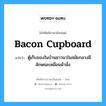 bacon cupboard แปลว่า?, คำศัพท์ช่างภาษาอังกฤษ - ไทย bacon cupboard คำศัพท์ภาษาอังกฤษ bacon cupboard แปลว่า ตู้เก็บของในบ้านชาวนาในสมัยกลางมีลักษณะเหมือนม้านั่ง