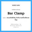 bar clamp แปลว่า?, คำศัพท์ช่างภาษาอังกฤษ - ไทย bar clamp คำศัพท์ภาษาอังกฤษ bar clamp แปลว่า ประแจจับยึดวัตถุ สำหรับงานเครื่องไม้ขนาดใหญ่