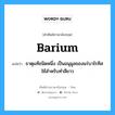 ธาตุแท้ชนิดหนึ่ง เป็นอนุมูลของแร่บาไรทิสใช้สำหรับทำสีขาว ภาษาอังกฤษ?, คำศัพท์ช่างภาษาอังกฤษ - ไทย ธาตุแท้ชนิดหนึ่ง เป็นอนุมูลของแร่บาไรทิสใช้สำหรับทำสีขาว คำศัพท์ภาษาอังกฤษ ธาตุแท้ชนิดหนึ่ง เป็นอนุมูลของแร่บาไรทิสใช้สำหรับทำสีขาว แปลว่า barium