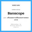 baroscope แปลว่า?, คำศัพท์ช่างภาษาอังกฤษ - ไทย baroscope คำศัพท์ภาษาอังกฤษ baroscope แปลว่า เครื่องแสดงการเปลี่ยนแปลงความกดของอากาศ