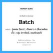 Batch แปลว่า?, คำศัพท์ช่างภาษาอังกฤษ - ไทย Batch คำศัพท์ภาษาอังกฤษ Batch แปลว่า รุ่นผสม [โยธา] ; เป็นคราว ๆ [สิ่งแวดล้อมน้ำ] ; กลุ่ม [การพิมพ์, คอมพิวเตอร์]