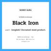 Black Iron แปลว่า?, คำศัพท์ช่างภาษาอังกฤษ - ไทย Black Iron คำศัพท์ภาษาอังกฤษ Black Iron แปลว่า (english) Uncoated steel product.