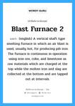 Blast Furnace 2 แปลว่า?, คำศัพท์ช่างภาษาอังกฤษ - ไทย Blast Furnace 2 คำศัพท์ภาษาอังกฤษ Blast Furnace 2 แปลว่า (english) A vertical shaft type smelting furnace in which an air blast is used, usually hot, for producing pih iron. The furnace is continuous in operation using iron ore, coke, and limestone as raw materials which are charged at the top while the molten iron and slag are collected at the bottom and are tapped out at intervals.